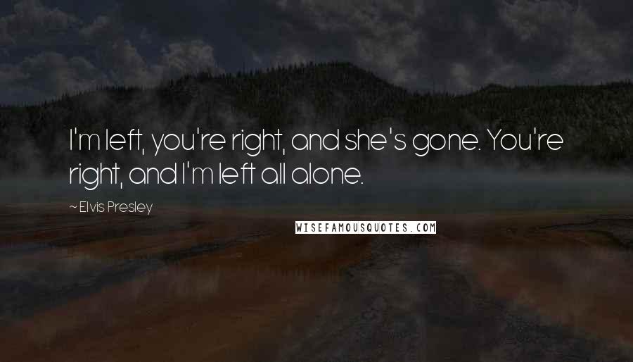 Elvis Presley Quotes: I'm left, you're right, and she's gone. You're right, and I'm left all alone.