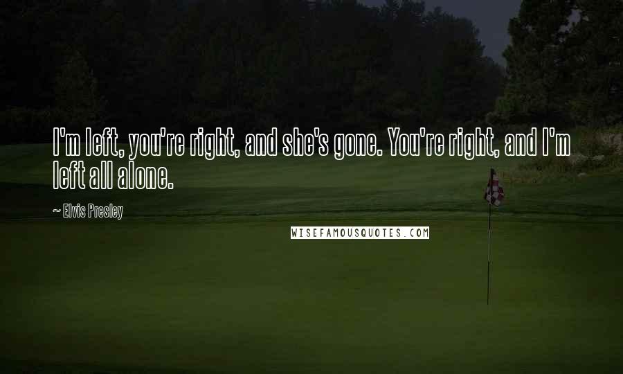 Elvis Presley Quotes: I'm left, you're right, and she's gone. You're right, and I'm left all alone.