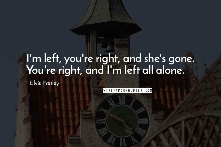 Elvis Presley Quotes: I'm left, you're right, and she's gone. You're right, and I'm left all alone.