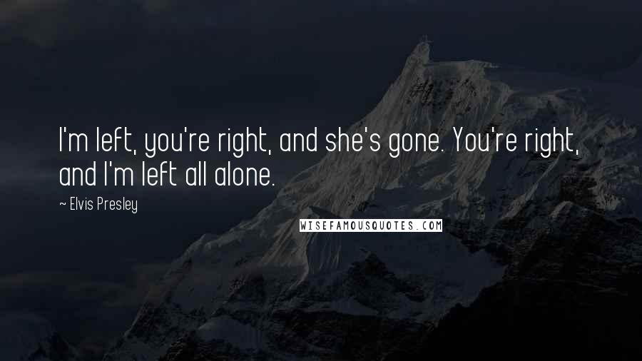 Elvis Presley Quotes: I'm left, you're right, and she's gone. You're right, and I'm left all alone.