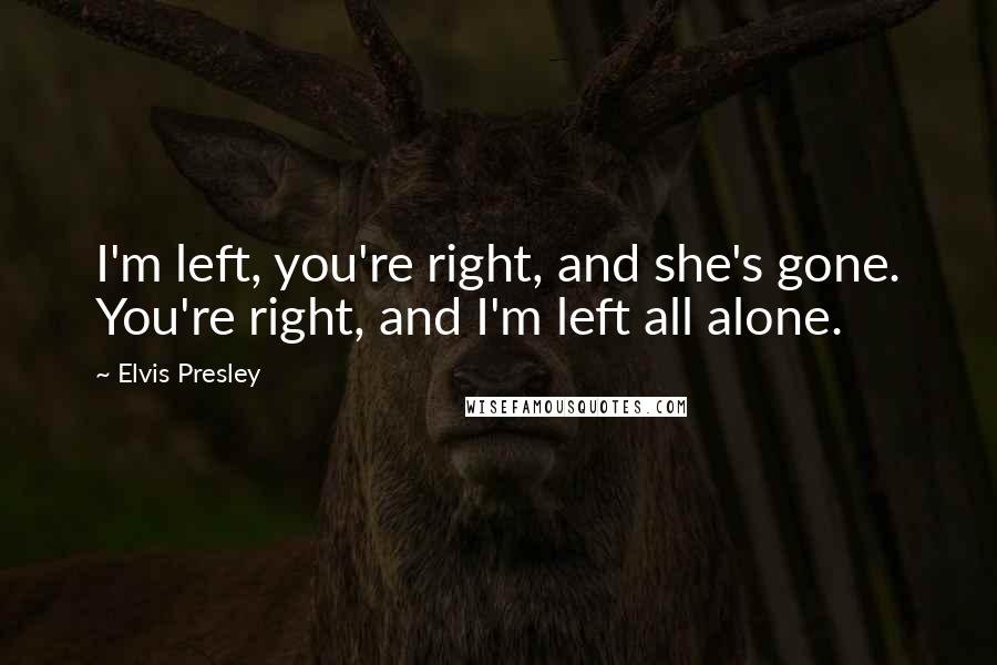 Elvis Presley Quotes: I'm left, you're right, and she's gone. You're right, and I'm left all alone.