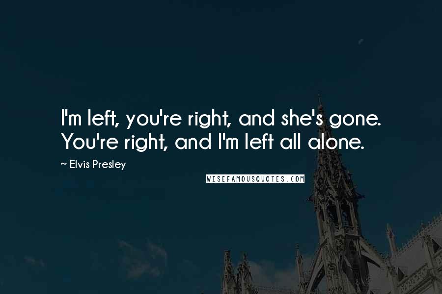 Elvis Presley Quotes: I'm left, you're right, and she's gone. You're right, and I'm left all alone.