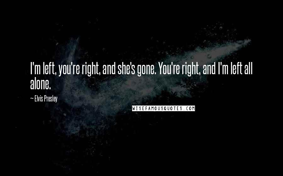 Elvis Presley Quotes: I'm left, you're right, and she's gone. You're right, and I'm left all alone.