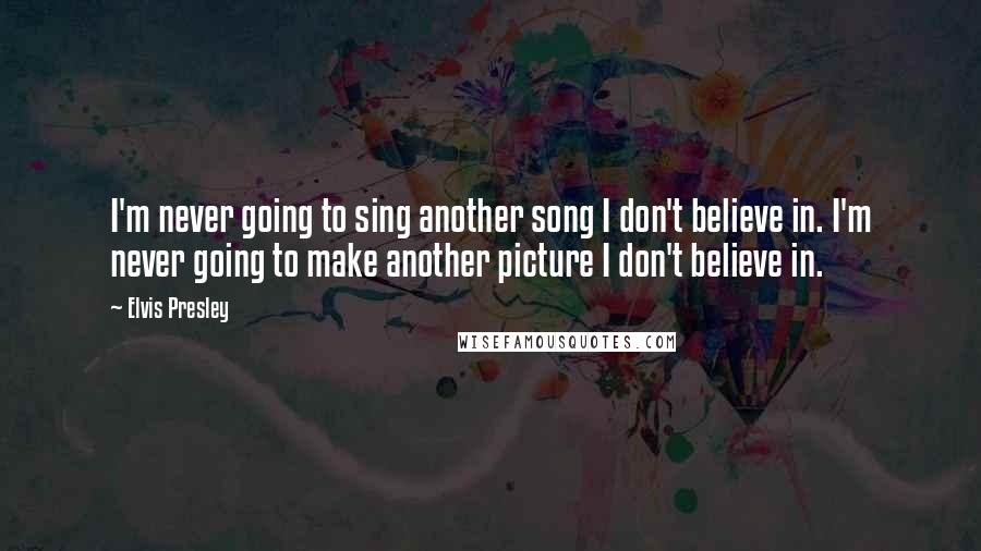 Elvis Presley Quotes: I'm never going to sing another song I don't believe in. I'm never going to make another picture I don't believe in.