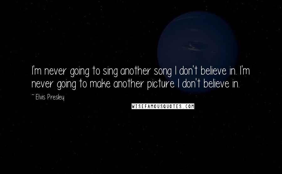 Elvis Presley Quotes: I'm never going to sing another song I don't believe in. I'm never going to make another picture I don't believe in.