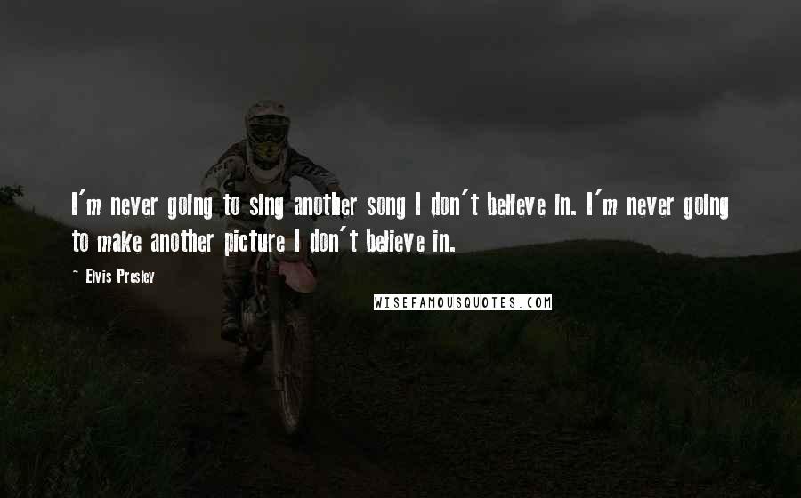 Elvis Presley Quotes: I'm never going to sing another song I don't believe in. I'm never going to make another picture I don't believe in.