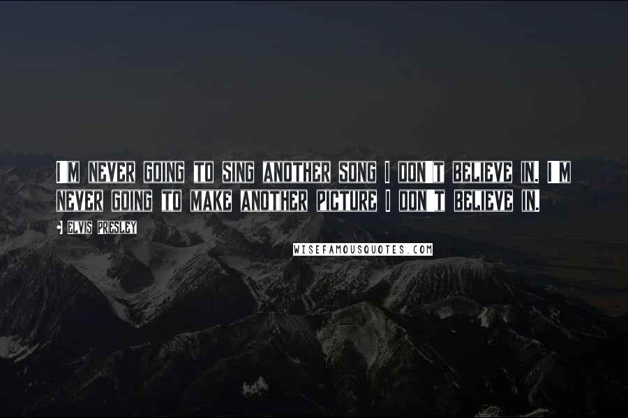 Elvis Presley Quotes: I'm never going to sing another song I don't believe in. I'm never going to make another picture I don't believe in.
