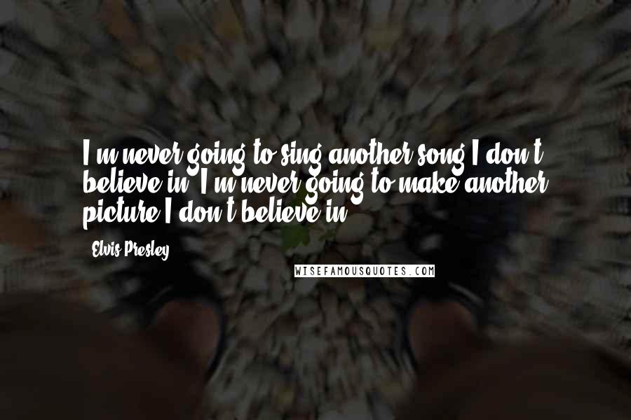 Elvis Presley Quotes: I'm never going to sing another song I don't believe in. I'm never going to make another picture I don't believe in.