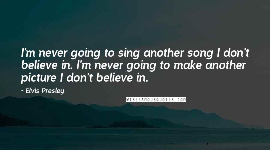 Elvis Presley Quotes: I'm never going to sing another song I don't believe in. I'm never going to make another picture I don't believe in.