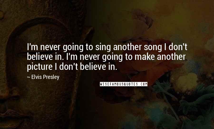 Elvis Presley Quotes: I'm never going to sing another song I don't believe in. I'm never going to make another picture I don't believe in.