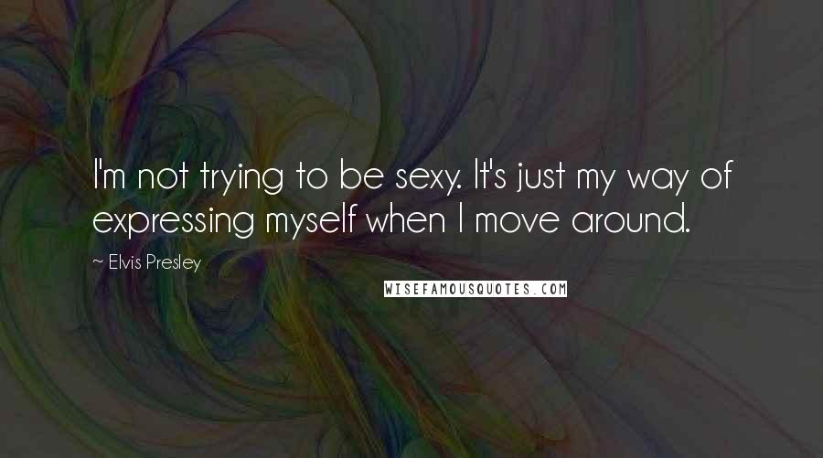 Elvis Presley Quotes: I'm not trying to be sexy. It's just my way of expressing myself when I move around.