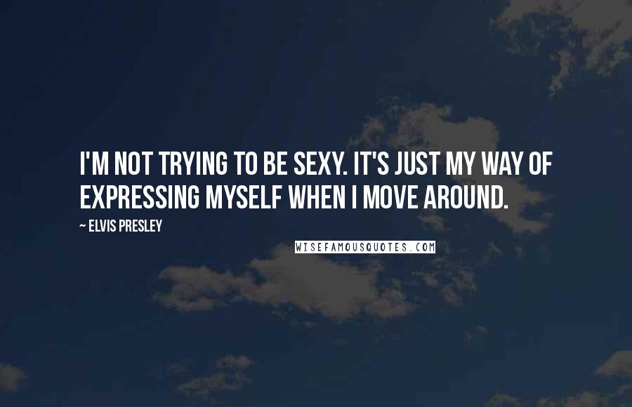 Elvis Presley Quotes: I'm not trying to be sexy. It's just my way of expressing myself when I move around.