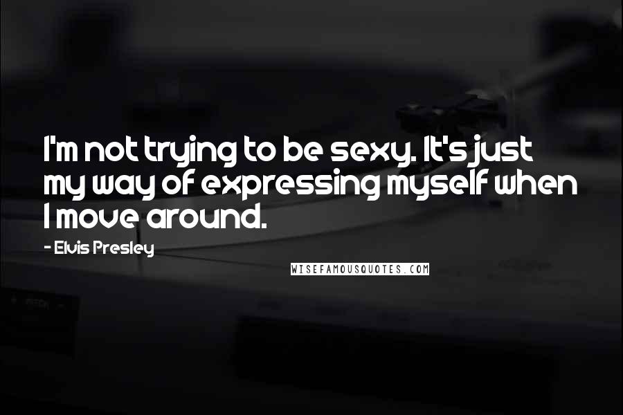 Elvis Presley Quotes: I'm not trying to be sexy. It's just my way of expressing myself when I move around.