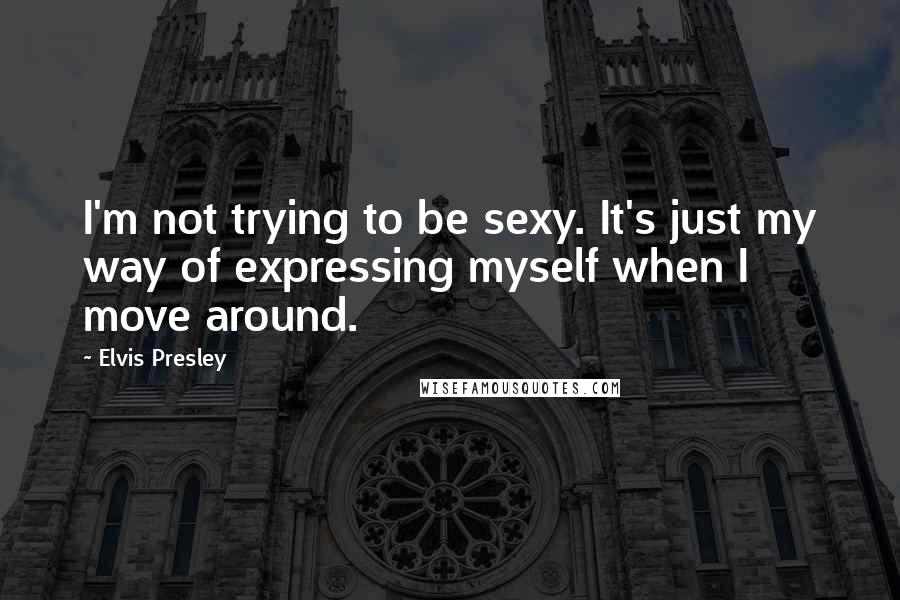 Elvis Presley Quotes: I'm not trying to be sexy. It's just my way of expressing myself when I move around.