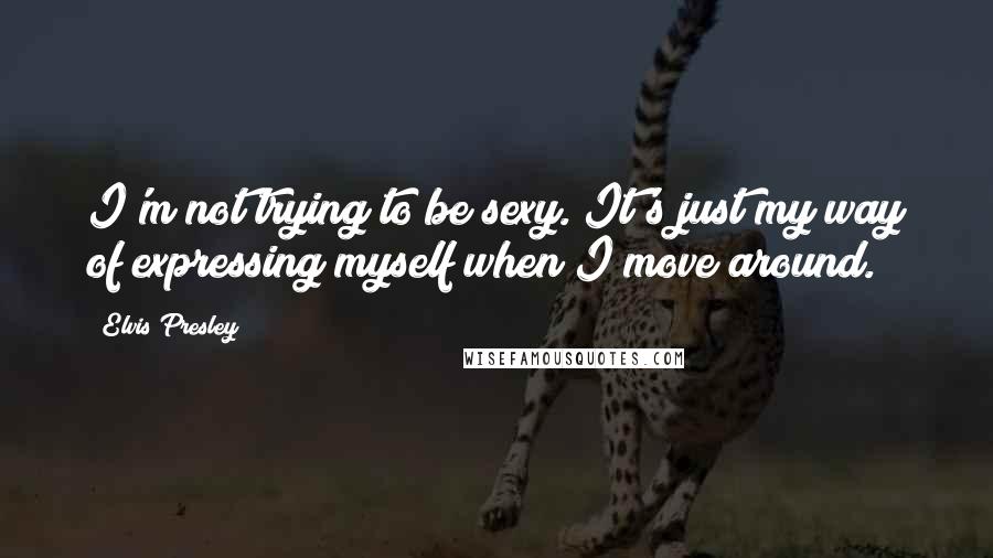 Elvis Presley Quotes: I'm not trying to be sexy. It's just my way of expressing myself when I move around.