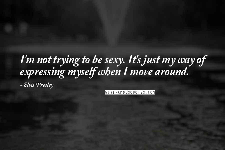 Elvis Presley Quotes: I'm not trying to be sexy. It's just my way of expressing myself when I move around.