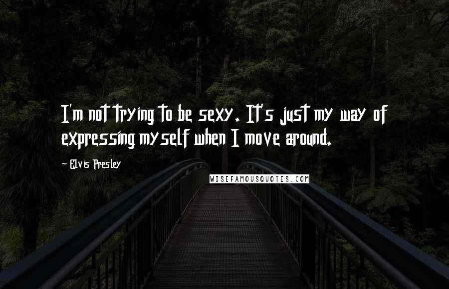 Elvis Presley Quotes: I'm not trying to be sexy. It's just my way of expressing myself when I move around.