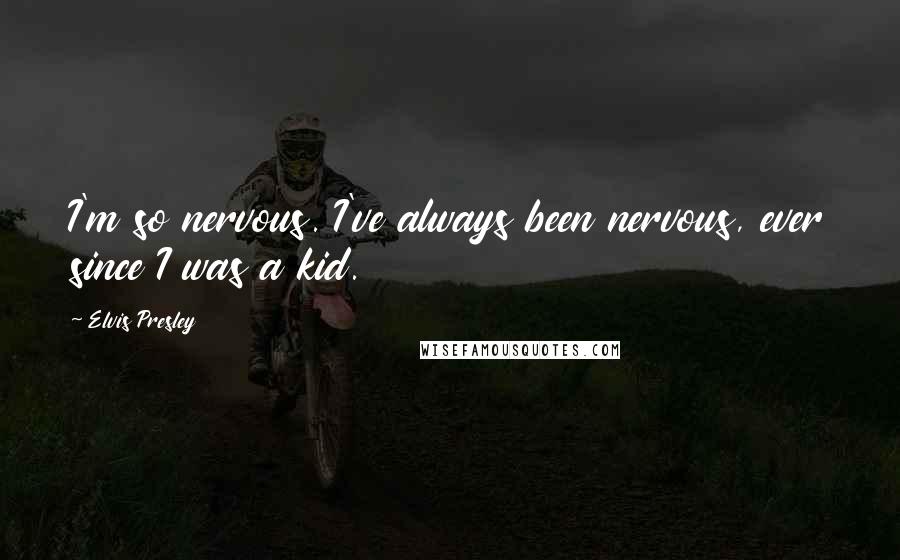 Elvis Presley Quotes: I'm so nervous. I've always been nervous, ever since I was a kid.