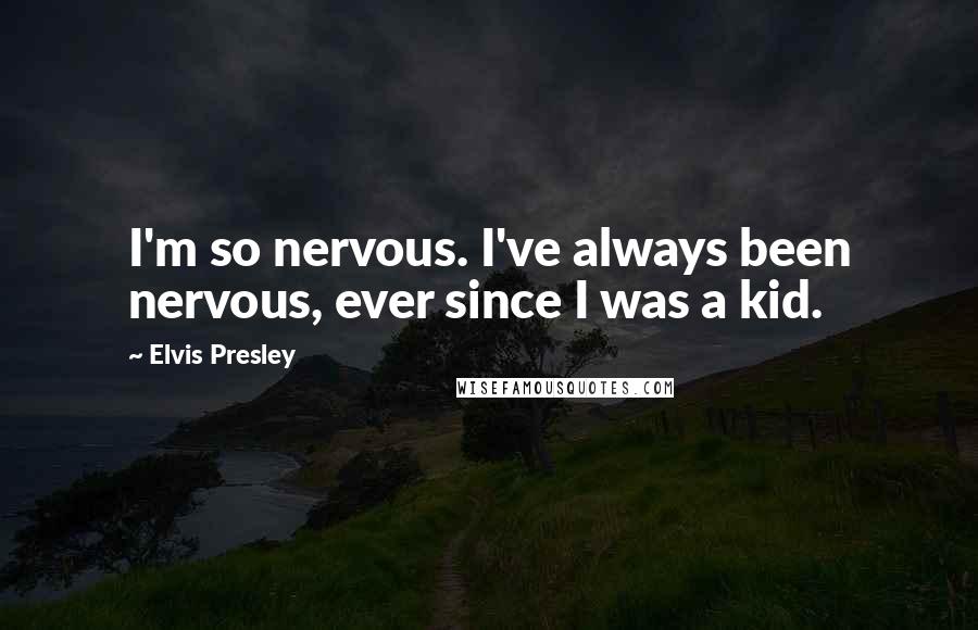 Elvis Presley Quotes: I'm so nervous. I've always been nervous, ever since I was a kid.