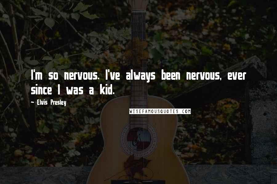 Elvis Presley Quotes: I'm so nervous. I've always been nervous, ever since I was a kid.