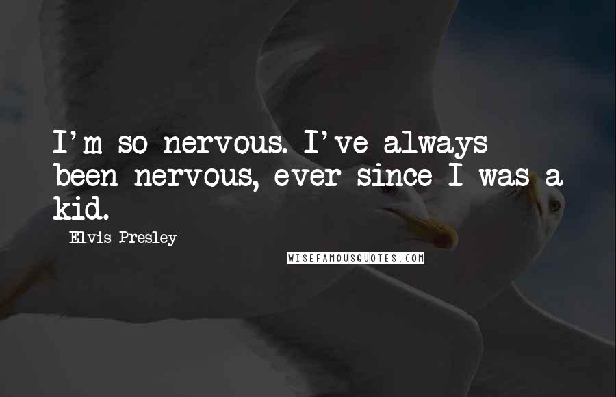 Elvis Presley Quotes: I'm so nervous. I've always been nervous, ever since I was a kid.