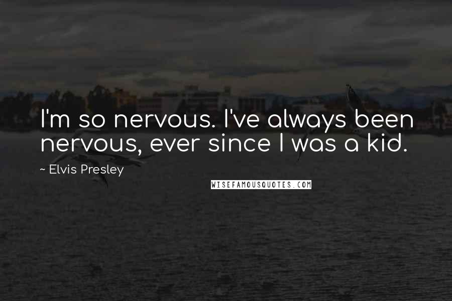 Elvis Presley Quotes: I'm so nervous. I've always been nervous, ever since I was a kid.