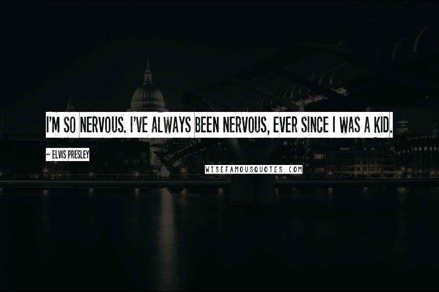 Elvis Presley Quotes: I'm so nervous. I've always been nervous, ever since I was a kid.