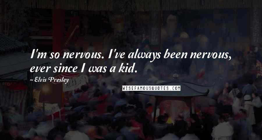 Elvis Presley Quotes: I'm so nervous. I've always been nervous, ever since I was a kid.