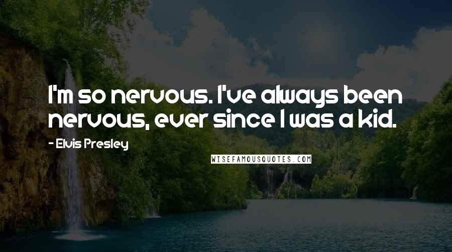 Elvis Presley Quotes: I'm so nervous. I've always been nervous, ever since I was a kid.