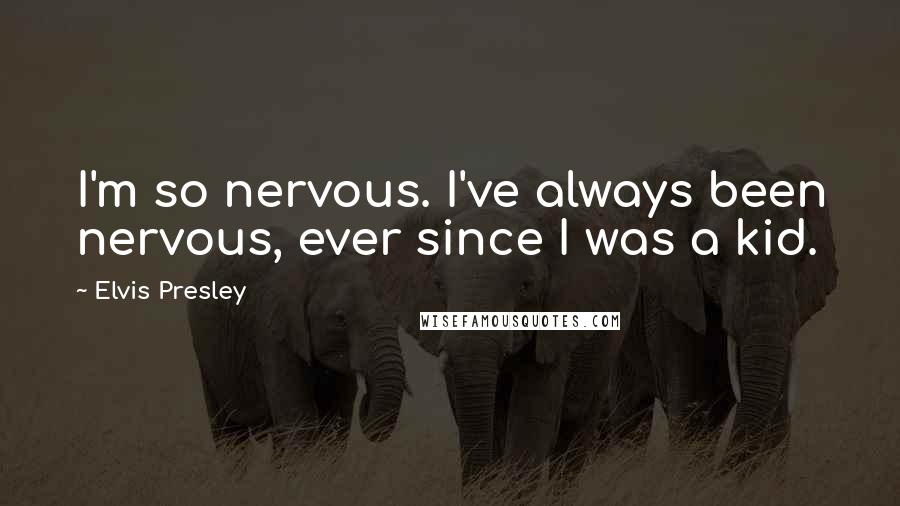 Elvis Presley Quotes: I'm so nervous. I've always been nervous, ever since I was a kid.