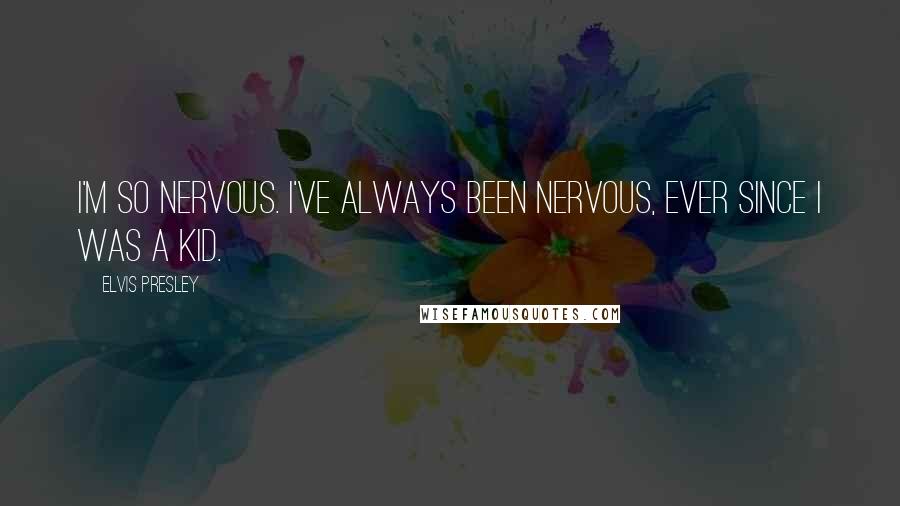 Elvis Presley Quotes: I'm so nervous. I've always been nervous, ever since I was a kid.