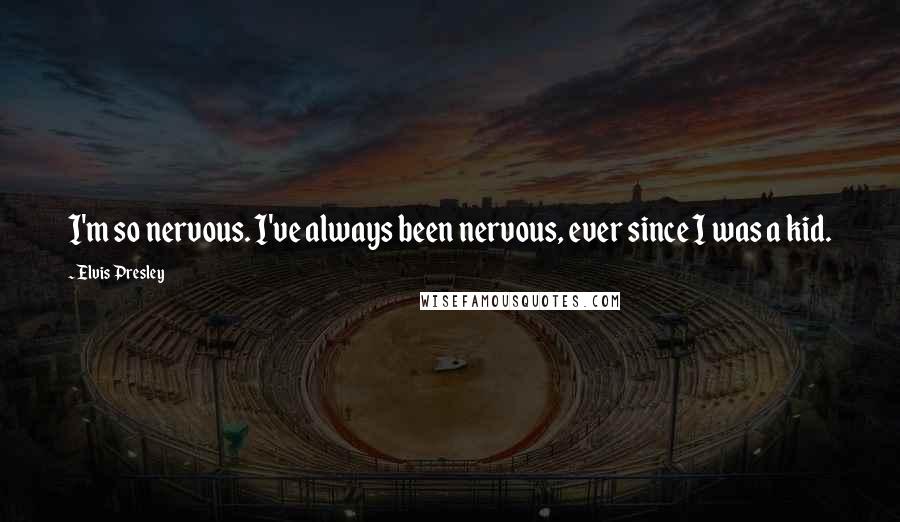 Elvis Presley Quotes: I'm so nervous. I've always been nervous, ever since I was a kid.