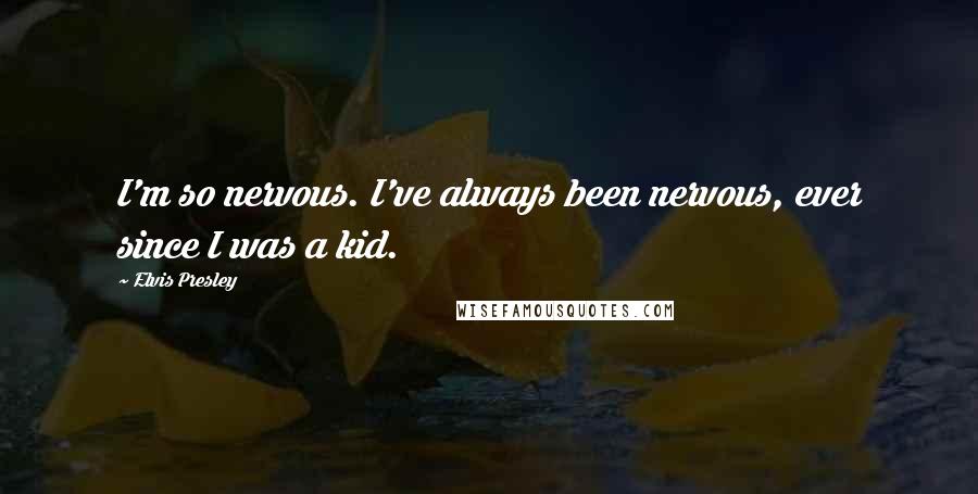 Elvis Presley Quotes: I'm so nervous. I've always been nervous, ever since I was a kid.