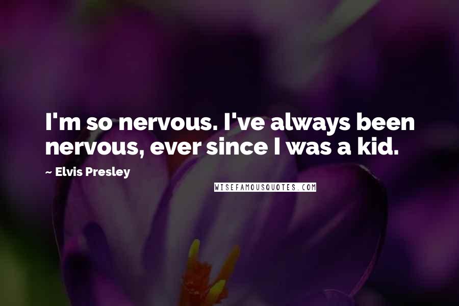 Elvis Presley Quotes: I'm so nervous. I've always been nervous, ever since I was a kid.