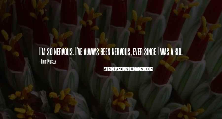 Elvis Presley Quotes: I'm so nervous. I've always been nervous, ever since I was a kid.