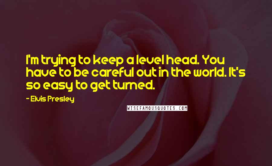 Elvis Presley Quotes: I'm trying to keep a level head. You have to be careful out in the world. It's so easy to get turned.
