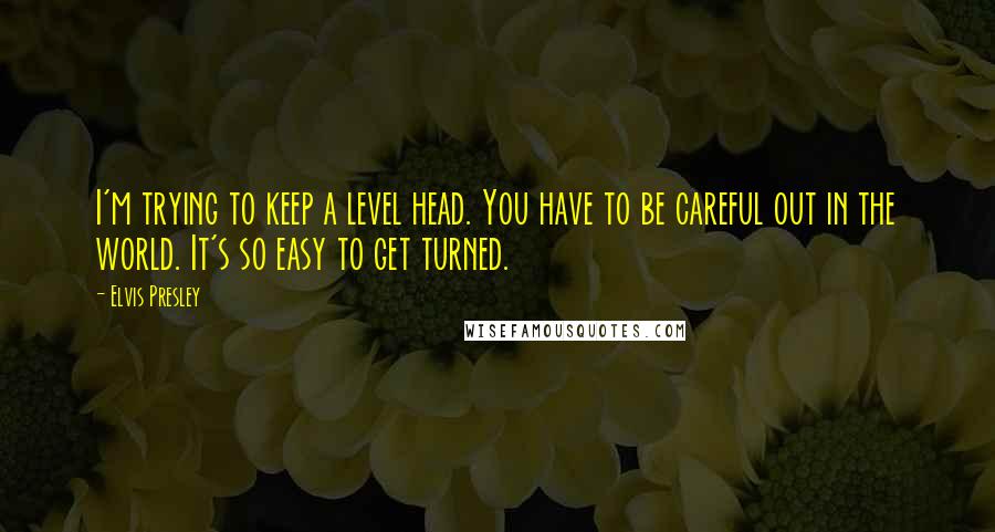 Elvis Presley Quotes: I'm trying to keep a level head. You have to be careful out in the world. It's so easy to get turned.