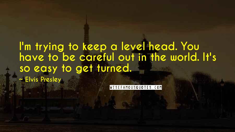 Elvis Presley Quotes: I'm trying to keep a level head. You have to be careful out in the world. It's so easy to get turned.