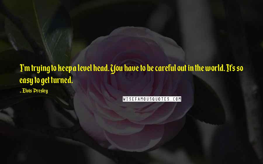 Elvis Presley Quotes: I'm trying to keep a level head. You have to be careful out in the world. It's so easy to get turned.