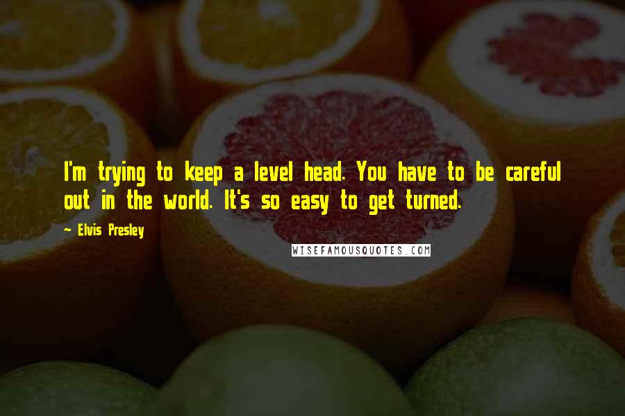 Elvis Presley Quotes: I'm trying to keep a level head. You have to be careful out in the world. It's so easy to get turned.