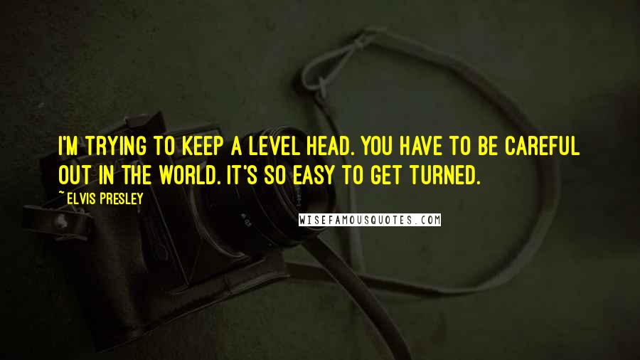 Elvis Presley Quotes: I'm trying to keep a level head. You have to be careful out in the world. It's so easy to get turned.