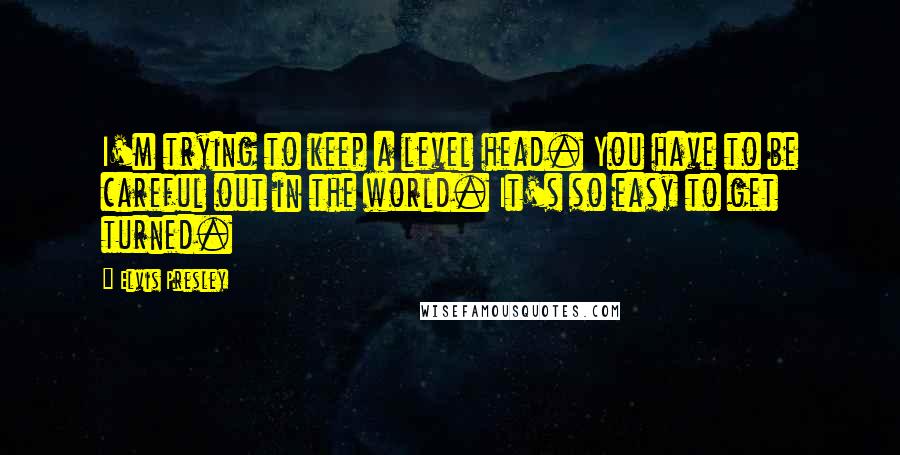 Elvis Presley Quotes: I'm trying to keep a level head. You have to be careful out in the world. It's so easy to get turned.