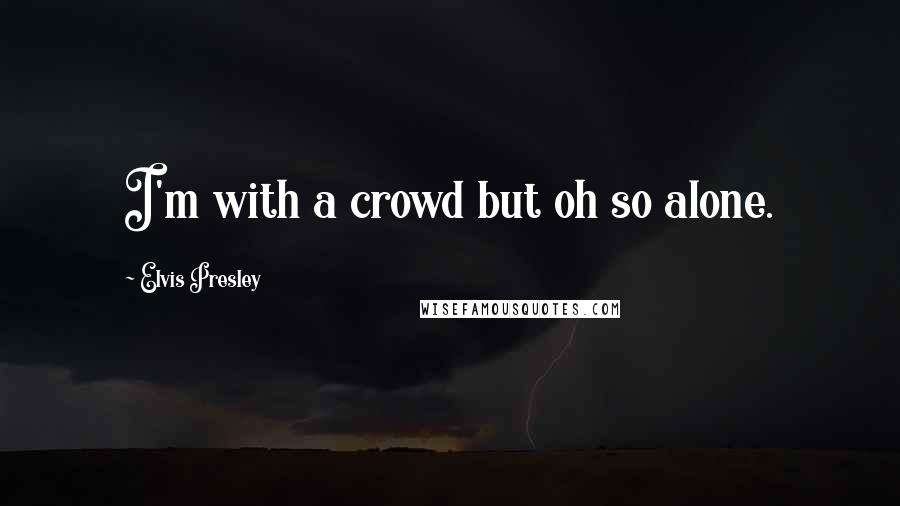 Elvis Presley Quotes: I'm with a crowd but oh so alone.