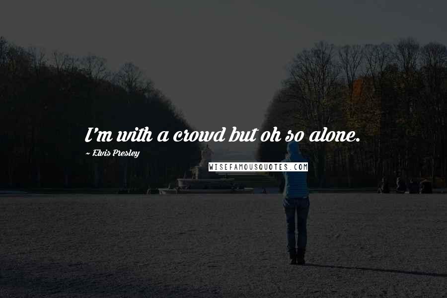 Elvis Presley Quotes: I'm with a crowd but oh so alone.