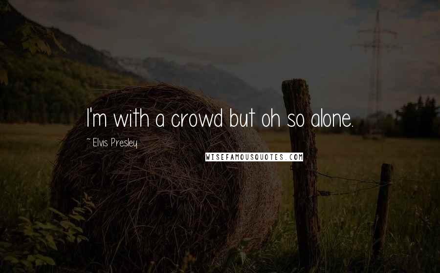 Elvis Presley Quotes: I'm with a crowd but oh so alone.