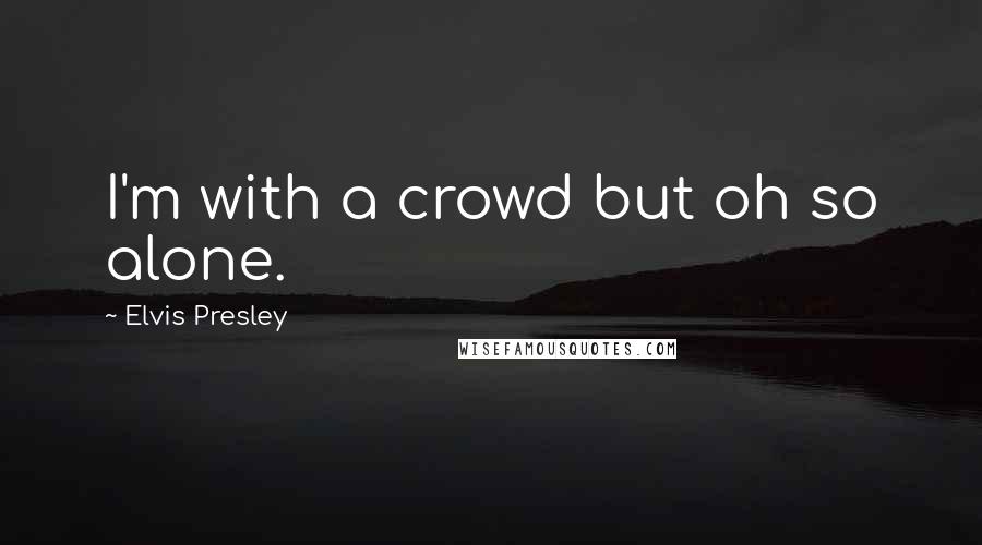 Elvis Presley Quotes: I'm with a crowd but oh so alone.