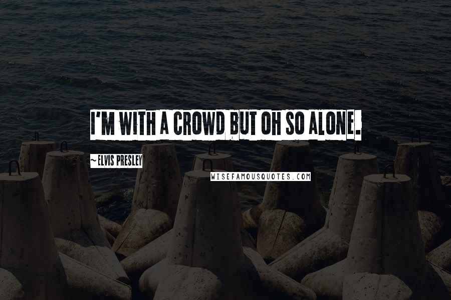Elvis Presley Quotes: I'm with a crowd but oh so alone.
