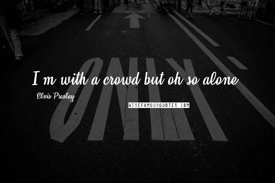 Elvis Presley Quotes: I'm with a crowd but oh so alone.