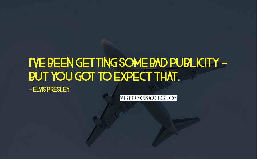 Elvis Presley Quotes: I've been getting some bad publicity - but you got to expect that.