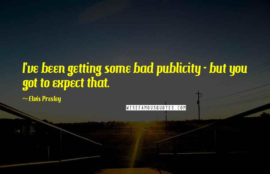 Elvis Presley Quotes: I've been getting some bad publicity - but you got to expect that.